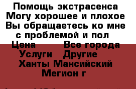 Помощь экстрасенса.Могу хорошее и плохое.Вы обращаетесь ко мне с проблемой и пол › Цена ­ 22 - Все города Услуги » Другие   . Ханты-Мансийский,Мегион г.